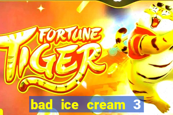 bad ice cream 3 no jogos 360